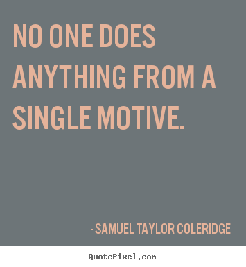 No one does anything from a single motive. Samuel Taylor Coleridge famous motivational quote
