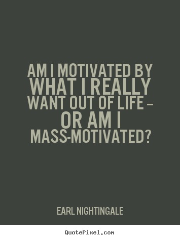 Am i motivated by what i really want out of life --.. Earl Nightingale famous motivational quotes