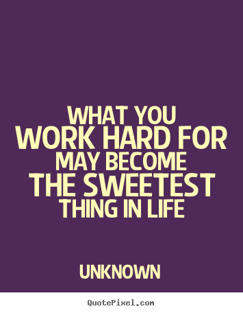 Motivational quotes - What you work hard for may become the sweetest..