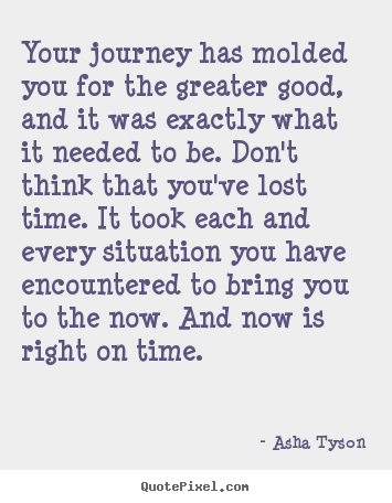 Asha Tyson picture quotes - Your journey has molded you for the greater good, and it was exactly.. - Motivational quotes
