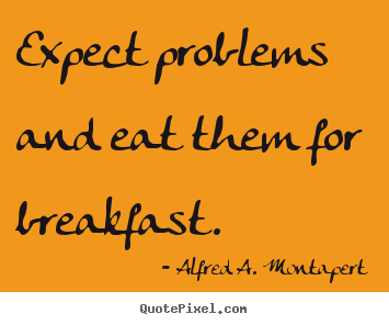 Expect problems and eat them for breakfast. Alfred A. Montapert  motivational quotes