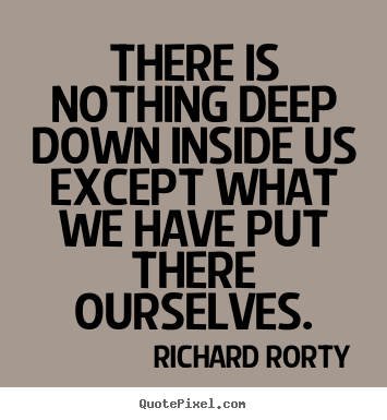 Richard Rorty picture quotes - There is nothing deep down inside us except what we have put there.. - Motivational sayings