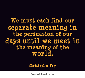 Motivational quotes - We must each find our separate meaning in the persuasion of our days..