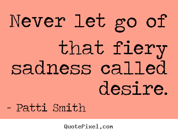 Patti Smith picture quotes - Never let go of that fiery sadness called desire. - Motivational sayings
