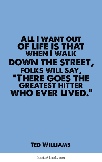 All i want out of life is that when i walk down the.. Ted Williams  motivational quotes