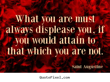What you are must always displease you, if you.. Saint Augustine best motivational quotes