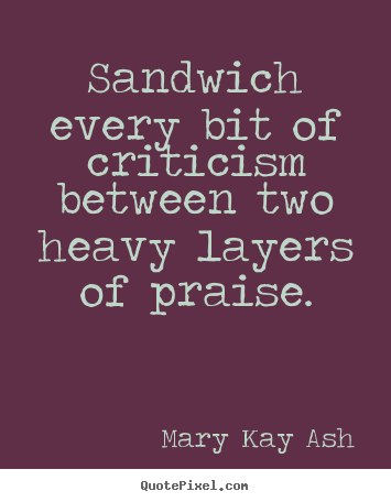 Quotes about motivational - Sandwich every bit of criticism between two heavy layers of praise.