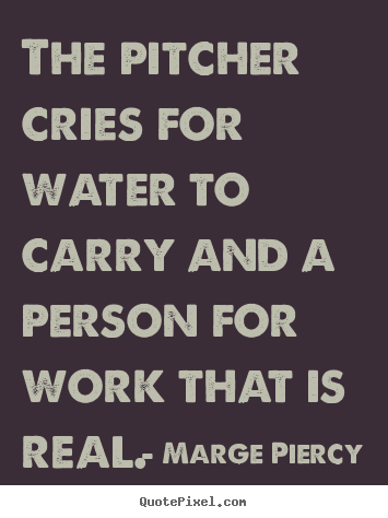 Marge Piercy poster quotes - The pitcher cries for water to carry and a person for.. - Motivational quotes