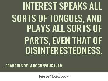 Interest speaks all sorts of tongues, and plays all sorts.. Francois De La Rochefoucauld best motivational quote