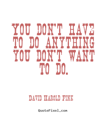Motivational quotes - You don't have to do anything you don't want to do.