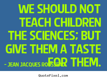 We should not teach children the sciences; but give.. Jean Jacques Rousseau popular motivational quotes