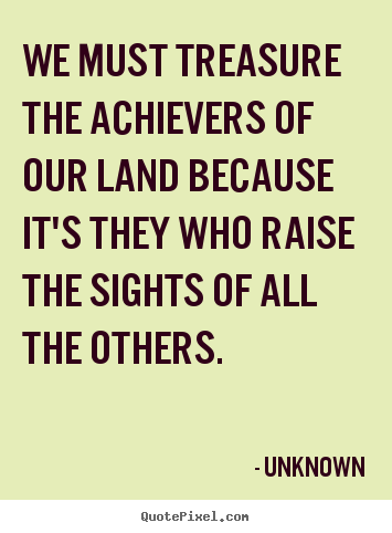 Unknown picture quote - We must treasure the achievers of our land because it's they who raise.. - Motivational quotes
