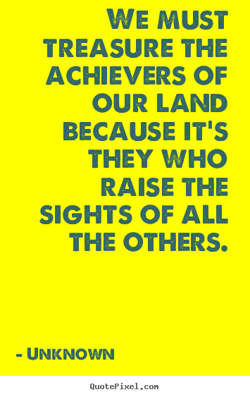 We must treasure the achievers of our land because it's they.. Unknown top motivational quotes