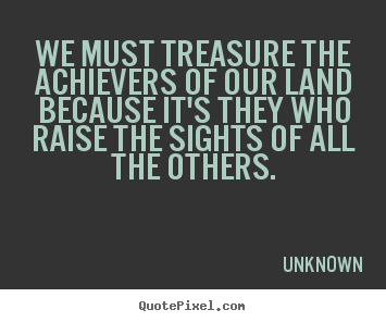 We must treasure the achievers of our land because it's.. Unknown greatest motivational quotes