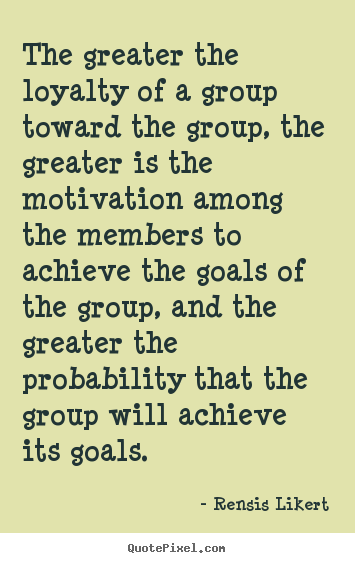 The greater the loyalty of a group toward the group, the greater is.. Rensis Likert popular motivational quotes