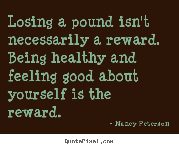 Losing a pound isn't necessarily a reward. being.. Nancy Peterson  motivational quote