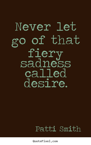Patti Smith picture quotes - Never let go of that fiery sadness called desire. - Motivational quotes