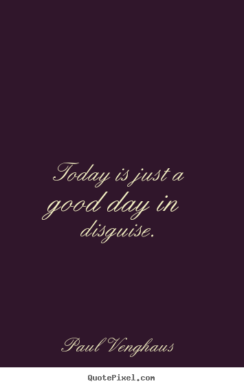 Today is just a good day in disguise. Paul Venghaus  motivational quotes