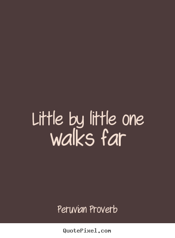 Peruvian Proverb picture quote - Little by little one walks far - Motivational quotes