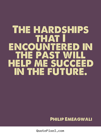 The hardships that i encountered in the past will help.. Philip Emeagwali best motivational sayings