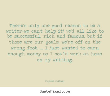 There's only one good reason to be a writer-we can't.. Phyllis Whitney best motivational sayings