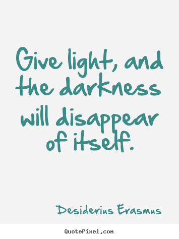 Quotes about motivational - Give light, and the darkness will disappear of itself.