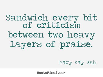 Motivational quotes - Sandwich every bit of criticism between..