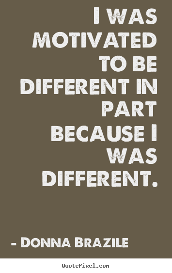 Motivational quote - I was motivated to be different in part because i was different.