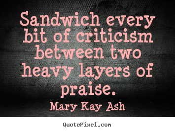 Sandwich every bit of criticism between two heavy layers.. Mary Kay Ash greatest motivational quote