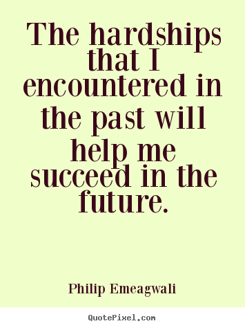 The hardships that i encountered in the past will.. Philip Emeagwali good motivational quotes