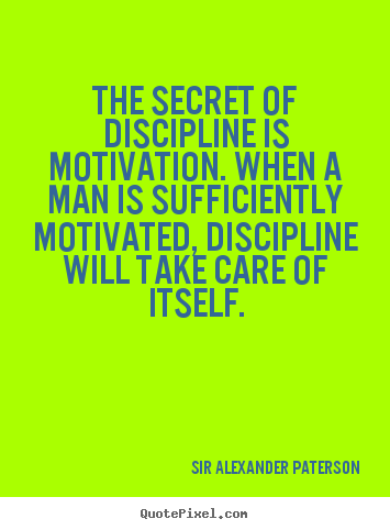 The secret of discipline is motivation. when a man is sufficiently motivated,.. Sir Alexander Paterson best motivational quotes