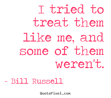 I tried to treat them like me, and some of them weren't. Bill Russell great motivational quote