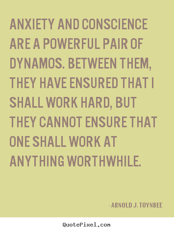 Arnold J. Toynbee picture quotes - Anxiety and conscience are a powerful pair of dynamos... - Motivational quotes