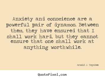 Anxiety and conscience are a powerful pair of dynamos. between.. Arnold J. Toynbee great motivational quote