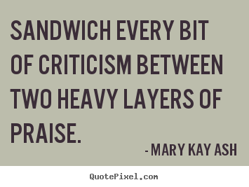 Sandwich every bit of criticism between two.. Mary Kay Ash top motivational quotes