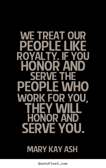 Mary Kay Ash picture quotes - We treat our people like royalty. if you honor.. - Motivational quotes