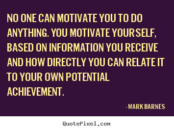 No one can motivate you to do anything. you motivate yourself,.. Mark Barnes good motivational sayings