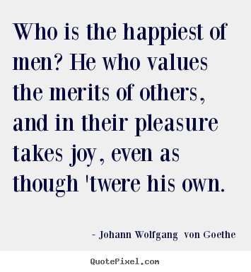 Who is the happiest of men? he who values.. Johann Wolfgang  Von Goethe famous motivational quotes