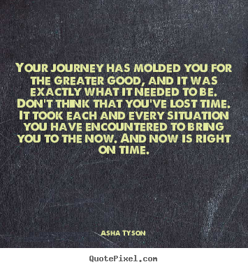 Asha Tyson picture quotes - Your journey has molded you for the greater good, and it.. - Motivational quote