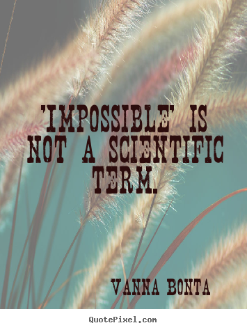 'impossible' is not a scientific term. Vanna Bonta great motivational quote