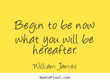 William James image sayings - Begin to be now what you will be hereafter. - Motivational quote