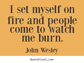 Motivational quotes - I set myself on fire and people come to watch me burn.
