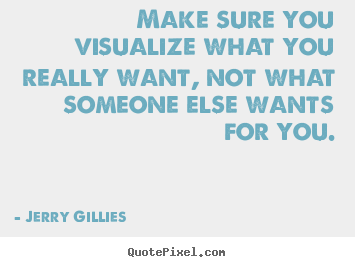 Make sure you visualize what you really want, not what someone else.. Jerry Gillies top motivational quotes