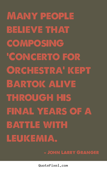 John Larry Granger picture quote - Many people believe that composing 'concerto for orchestra' kept bartok.. - Motivational quote
