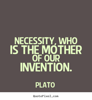 Necessity, who is the mother of our invention. Plato  motivational quotes