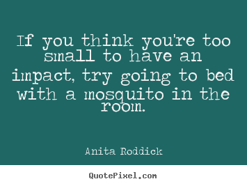Anita Roddick poster quotes - If you think you're too small to have an impact, try going to bed.. - Motivational quote