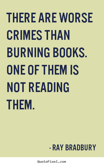 There are worse crimes than burning books. one of them is not.. Ray Bradbury popular motivational quote
