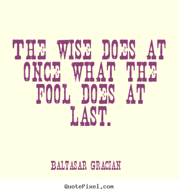 Baltasar Gracian picture quotes - The wise does at once what the fool does at last. - Motivational sayings