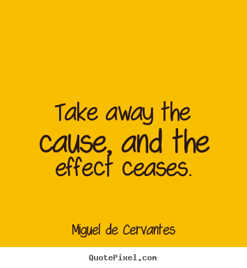 Miguel De Cervantes picture quotes - Take away the cause, and the effect ceases. - Motivational quote