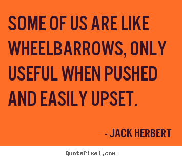 Some of us are like wheelbarrows, only useful when pushed and easily.. Jack Herbert famous motivational quotes